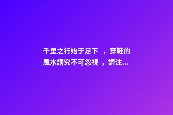 千里之行始于足下，穿鞋的風水講究不可忽視，請注意腳下！